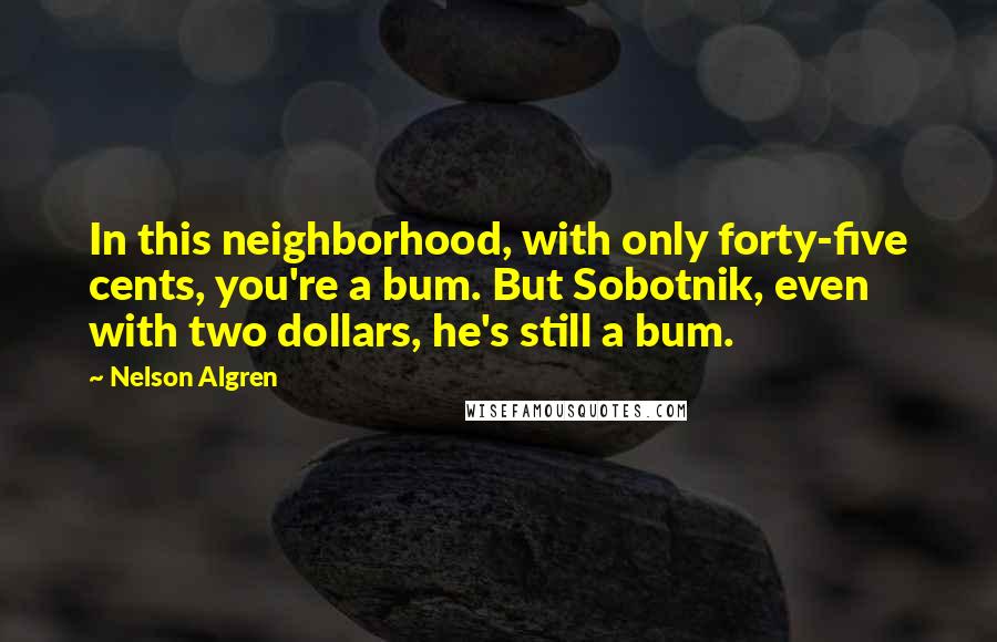 Nelson Algren Quotes: In this neighborhood, with only forty-five cents, you're a bum. But Sobotnik, even with two dollars, he's still a bum.