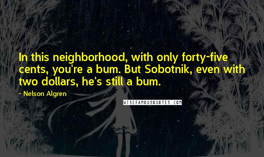 Nelson Algren Quotes: In this neighborhood, with only forty-five cents, you're a bum. But Sobotnik, even with two dollars, he's still a bum.