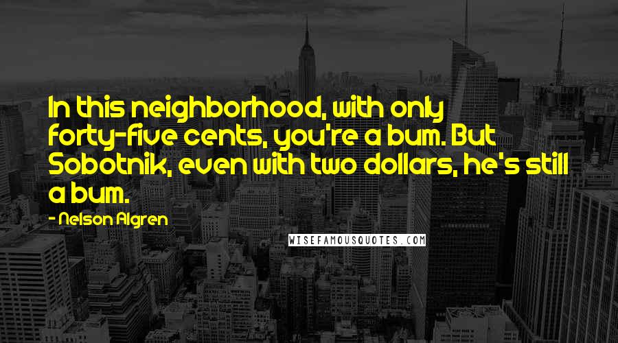 Nelson Algren Quotes: In this neighborhood, with only forty-five cents, you're a bum. But Sobotnik, even with two dollars, he's still a bum.