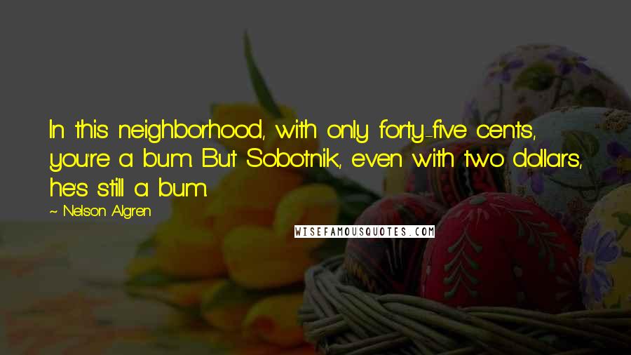 Nelson Algren Quotes: In this neighborhood, with only forty-five cents, you're a bum. But Sobotnik, even with two dollars, he's still a bum.