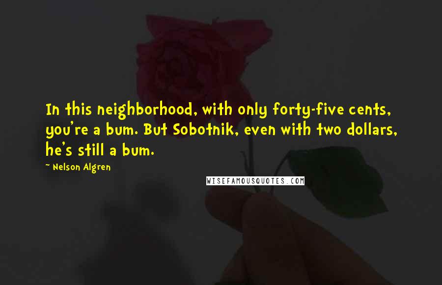 Nelson Algren Quotes: In this neighborhood, with only forty-five cents, you're a bum. But Sobotnik, even with two dollars, he's still a bum.