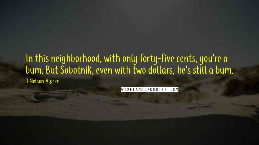 Nelson Algren Quotes: In this neighborhood, with only forty-five cents, you're a bum. But Sobotnik, even with two dollars, he's still a bum.