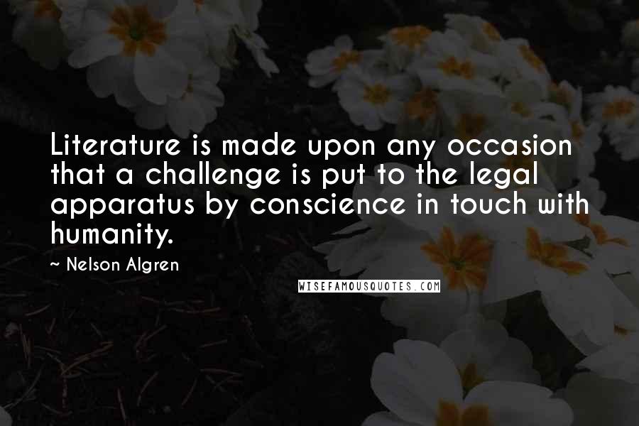 Nelson Algren Quotes: Literature is made upon any occasion that a challenge is put to the legal apparatus by conscience in touch with humanity.