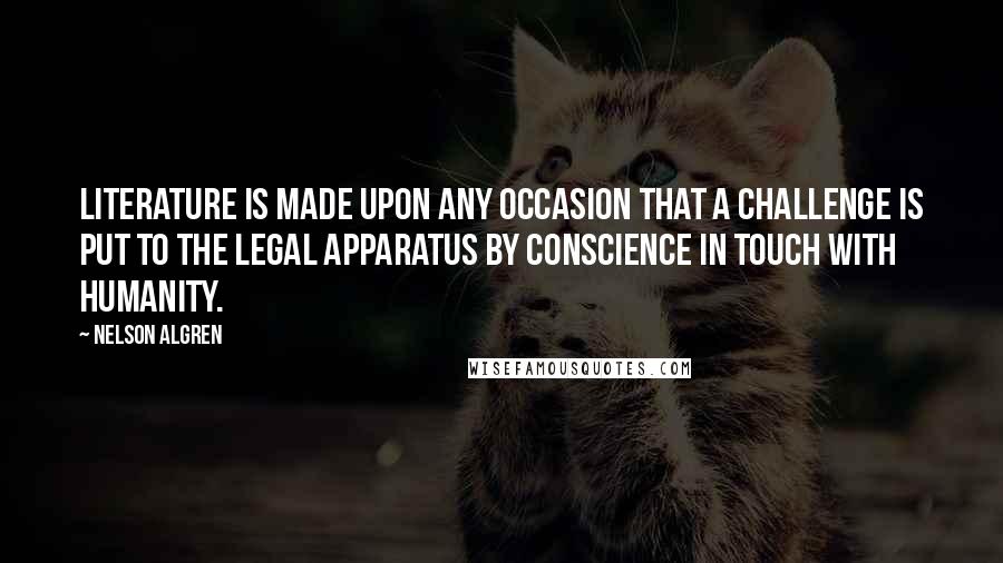Nelson Algren Quotes: Literature is made upon any occasion that a challenge is put to the legal apparatus by conscience in touch with humanity.