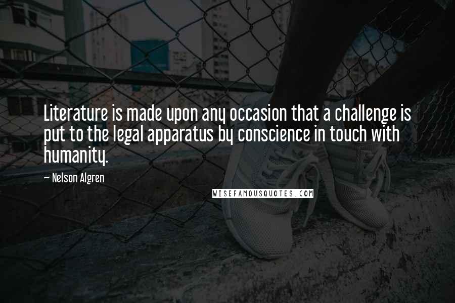 Nelson Algren Quotes: Literature is made upon any occasion that a challenge is put to the legal apparatus by conscience in touch with humanity.