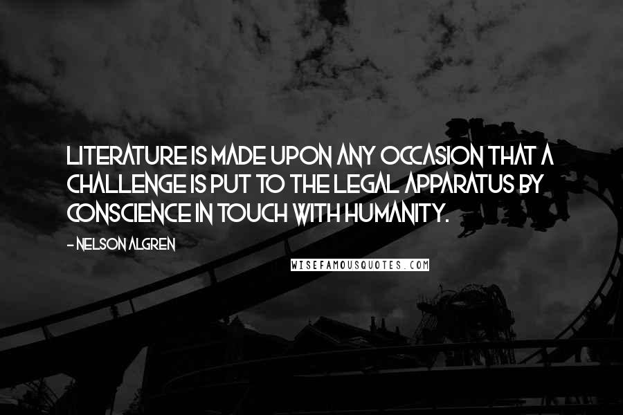 Nelson Algren Quotes: Literature is made upon any occasion that a challenge is put to the legal apparatus by conscience in touch with humanity.