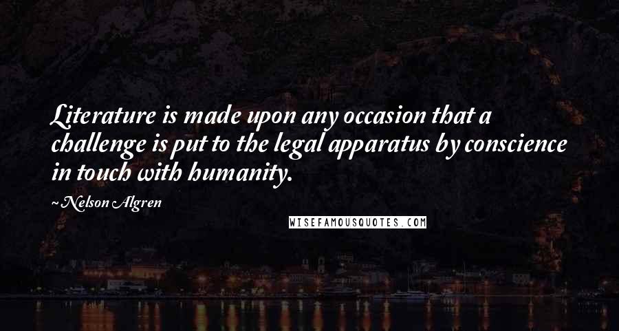 Nelson Algren Quotes: Literature is made upon any occasion that a challenge is put to the legal apparatus by conscience in touch with humanity.