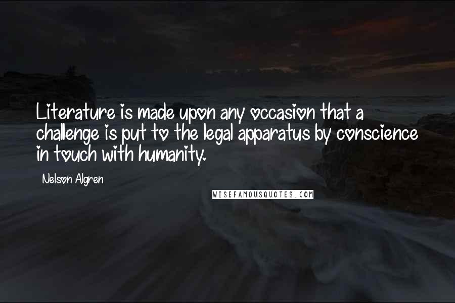 Nelson Algren Quotes: Literature is made upon any occasion that a challenge is put to the legal apparatus by conscience in touch with humanity.
