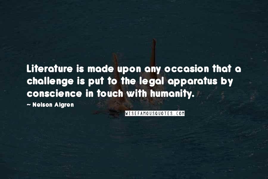 Nelson Algren Quotes: Literature is made upon any occasion that a challenge is put to the legal apparatus by conscience in touch with humanity.