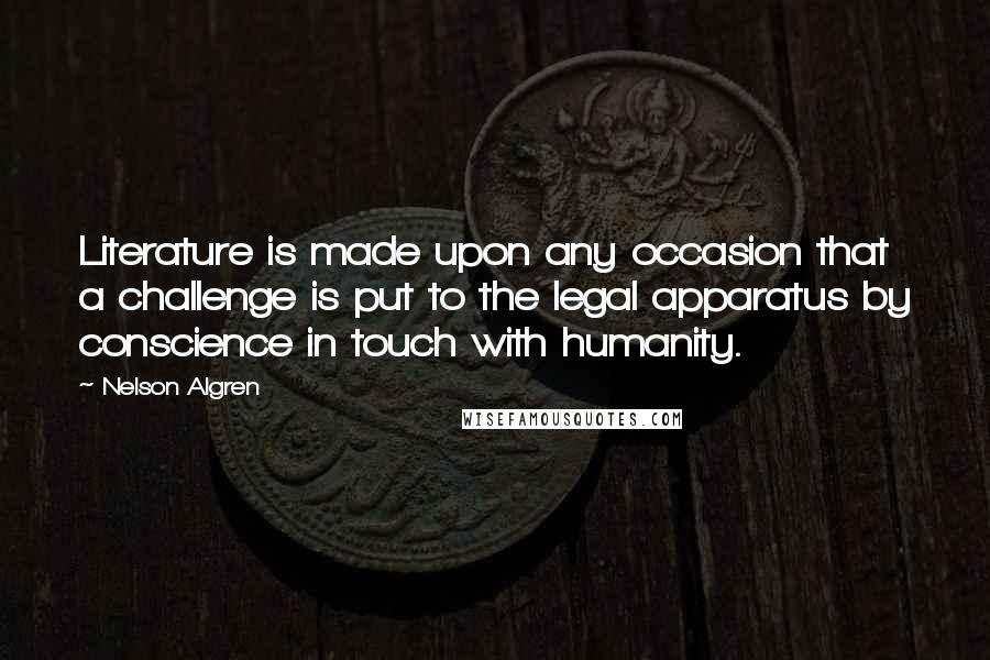 Nelson Algren Quotes: Literature is made upon any occasion that a challenge is put to the legal apparatus by conscience in touch with humanity.