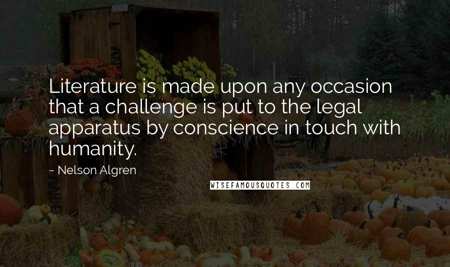 Nelson Algren Quotes: Literature is made upon any occasion that a challenge is put to the legal apparatus by conscience in touch with humanity.