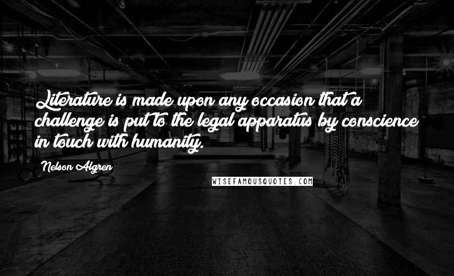 Nelson Algren Quotes: Literature is made upon any occasion that a challenge is put to the legal apparatus by conscience in touch with humanity.