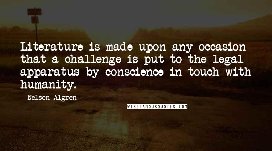Nelson Algren Quotes: Literature is made upon any occasion that a challenge is put to the legal apparatus by conscience in touch with humanity.