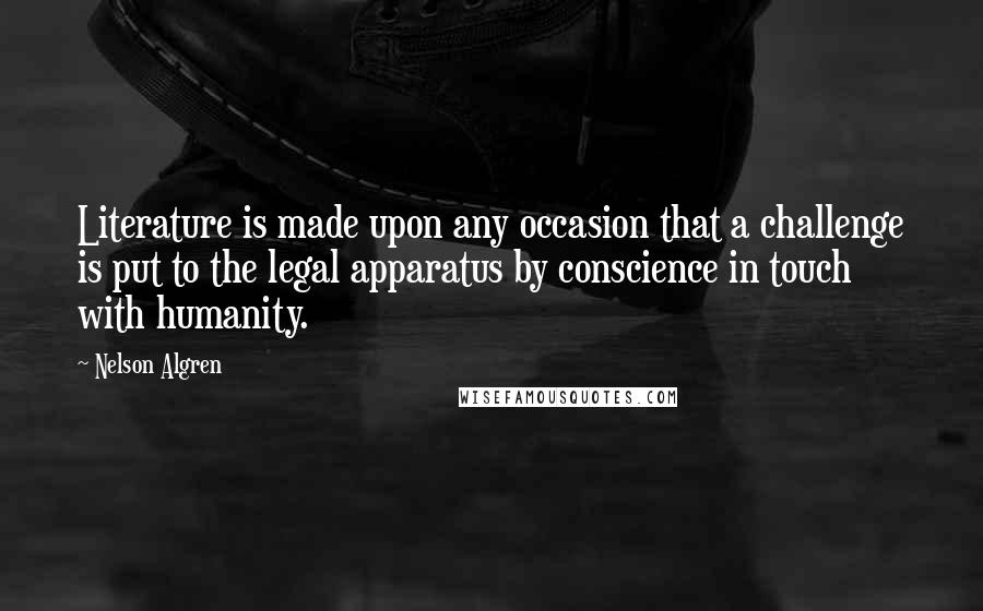 Nelson Algren Quotes: Literature is made upon any occasion that a challenge is put to the legal apparatus by conscience in touch with humanity.