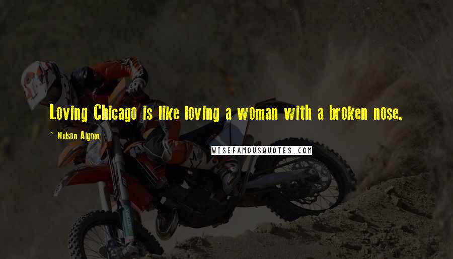 Nelson Algren Quotes: Loving Chicago is like loving a woman with a broken nose.