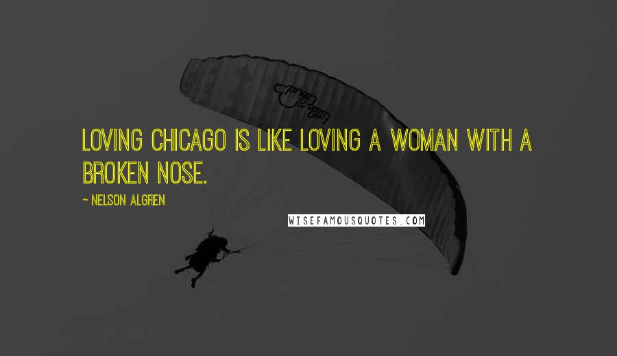 Nelson Algren Quotes: Loving Chicago is like loving a woman with a broken nose.