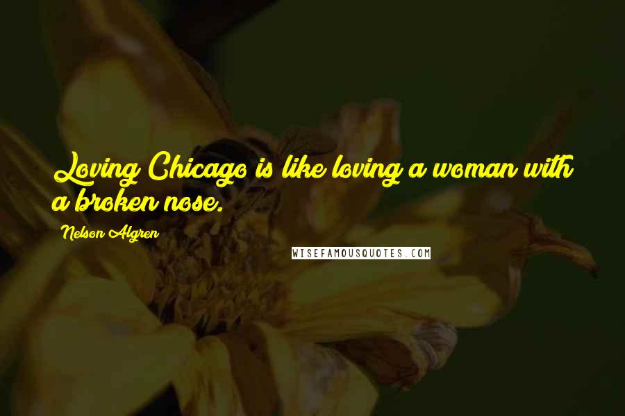 Nelson Algren Quotes: Loving Chicago is like loving a woman with a broken nose.
