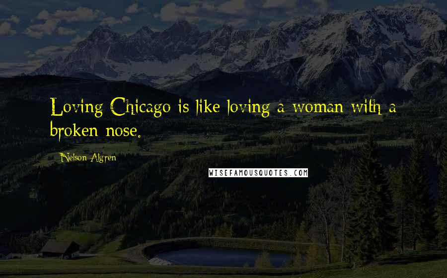 Nelson Algren Quotes: Loving Chicago is like loving a woman with a broken nose.