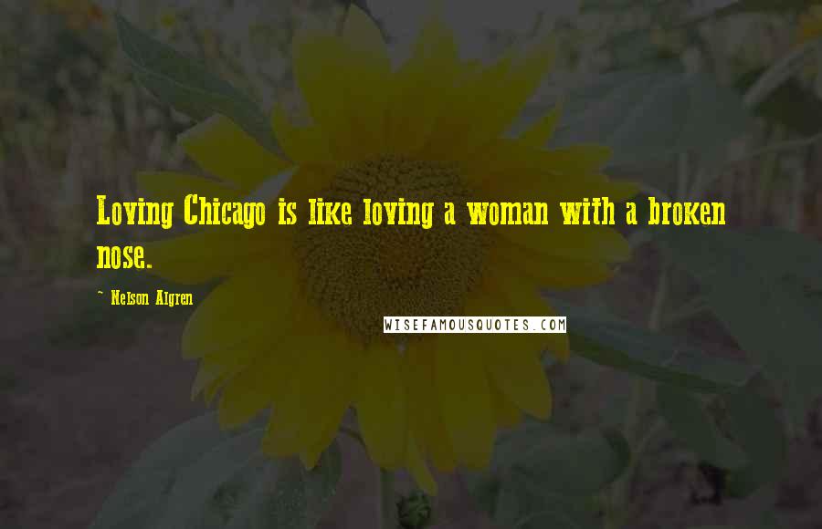 Nelson Algren Quotes: Loving Chicago is like loving a woman with a broken nose.