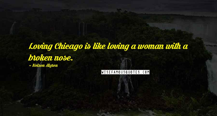 Nelson Algren Quotes: Loving Chicago is like loving a woman with a broken nose.