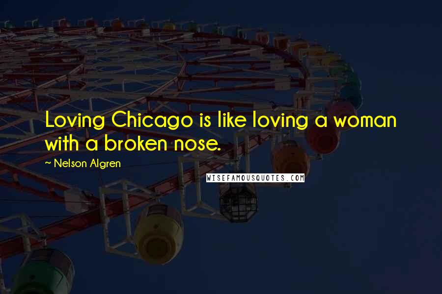 Nelson Algren Quotes: Loving Chicago is like loving a woman with a broken nose.