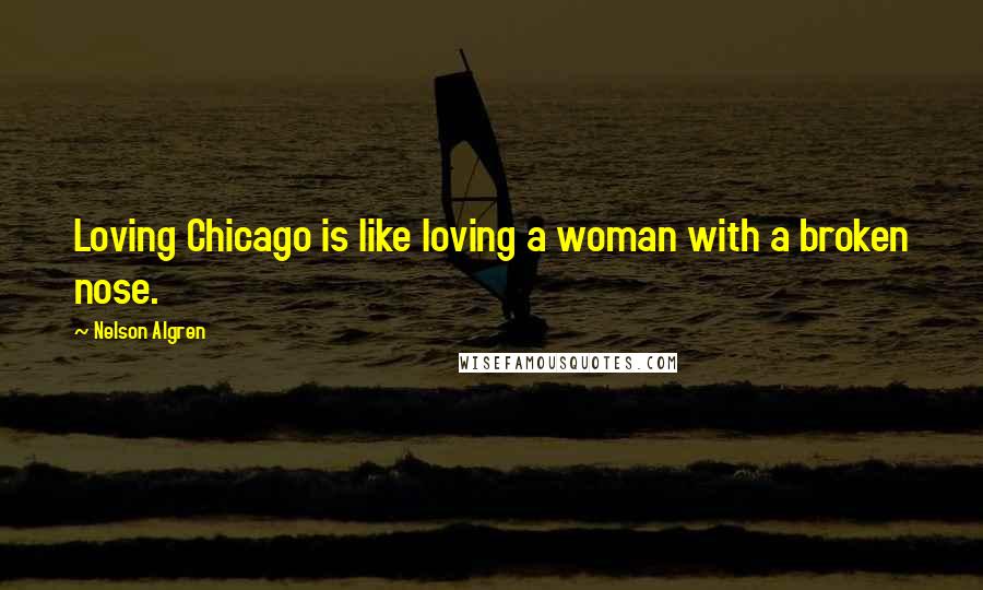 Nelson Algren Quotes: Loving Chicago is like loving a woman with a broken nose.