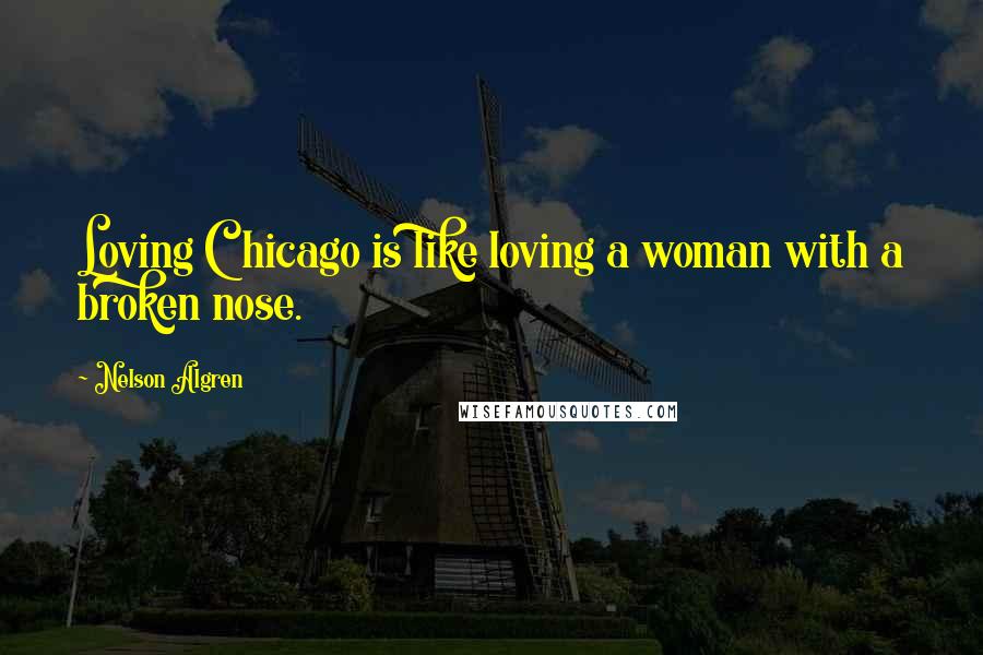 Nelson Algren Quotes: Loving Chicago is like loving a woman with a broken nose.