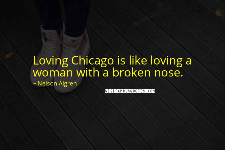 Nelson Algren Quotes: Loving Chicago is like loving a woman with a broken nose.