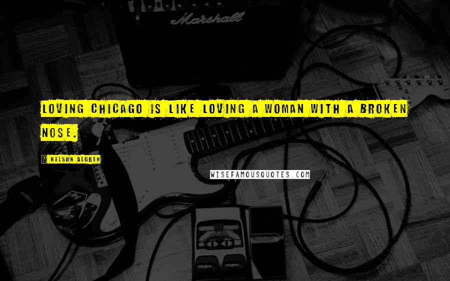 Nelson Algren Quotes: Loving Chicago is like loving a woman with a broken nose.