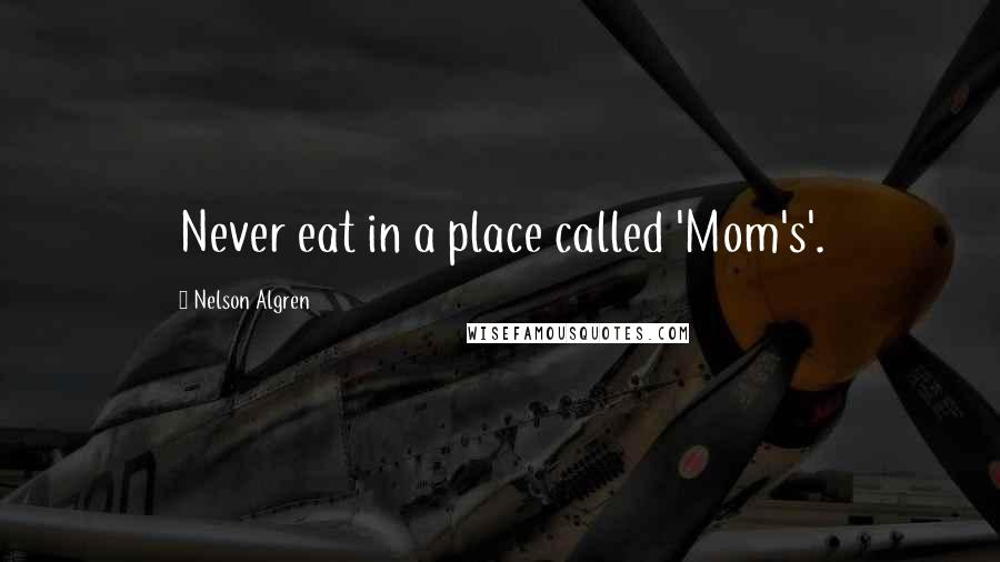 Nelson Algren Quotes: Never eat in a place called 'Mom's'.