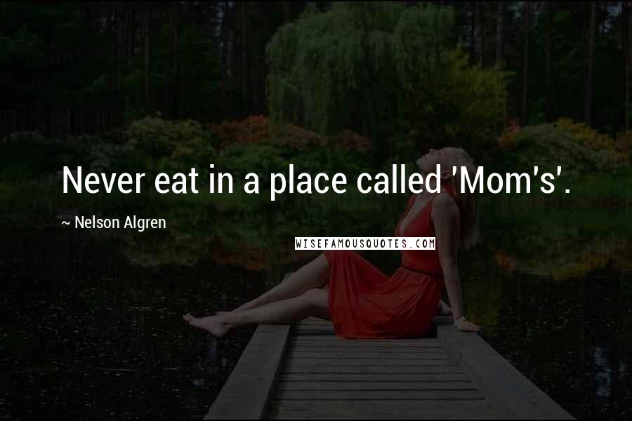 Nelson Algren Quotes: Never eat in a place called 'Mom's'.