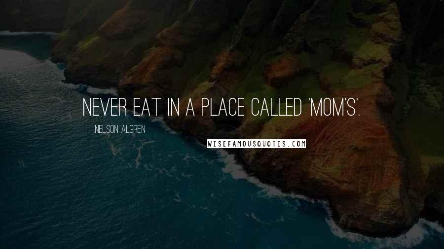 Nelson Algren Quotes: Never eat in a place called 'Mom's'.