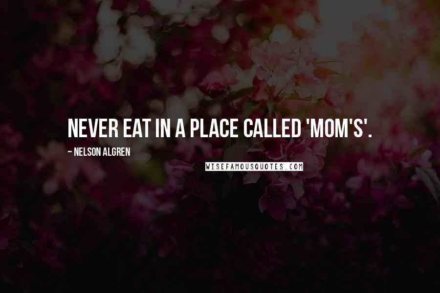 Nelson Algren Quotes: Never eat in a place called 'Mom's'.