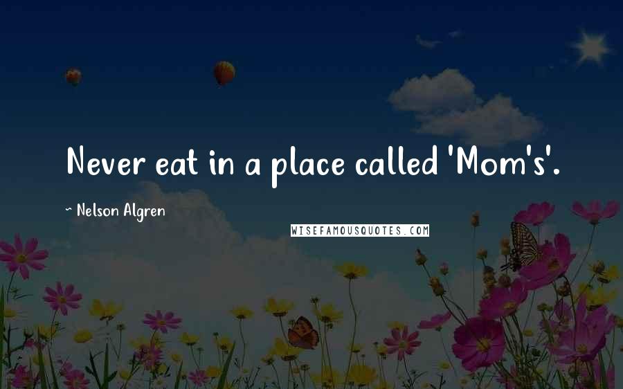 Nelson Algren Quotes: Never eat in a place called 'Mom's'.