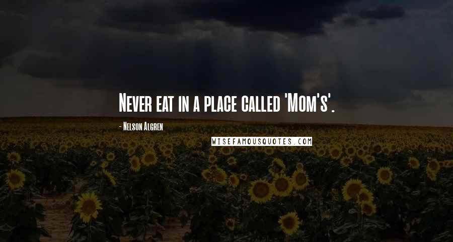 Nelson Algren Quotes: Never eat in a place called 'Mom's'.