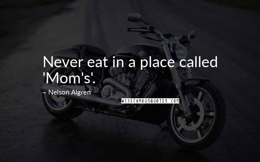 Nelson Algren Quotes: Never eat in a place called 'Mom's'.