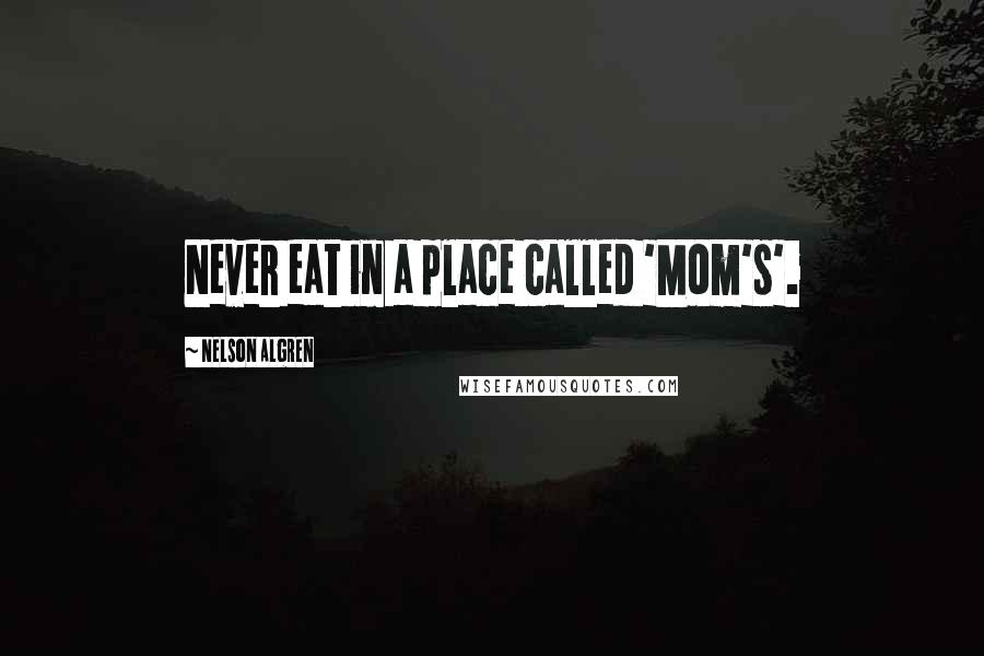 Nelson Algren Quotes: Never eat in a place called 'Mom's'.