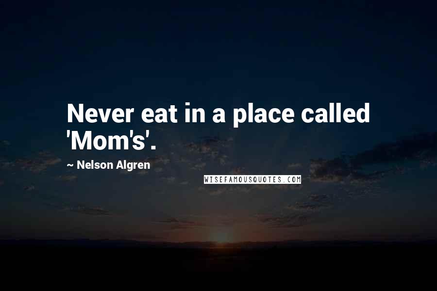 Nelson Algren Quotes: Never eat in a place called 'Mom's'.