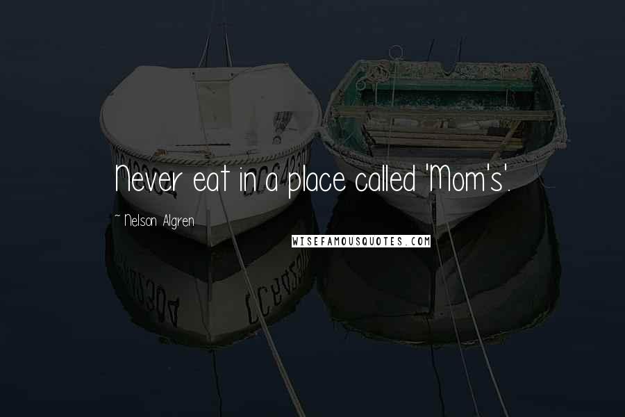 Nelson Algren Quotes: Never eat in a place called 'Mom's'.