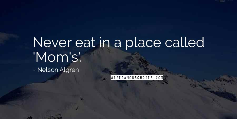 Nelson Algren Quotes: Never eat in a place called 'Mom's'.