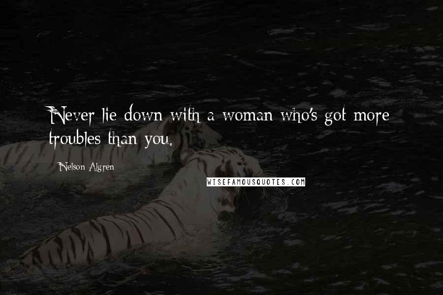 Nelson Algren Quotes: Never lie down with a woman who's got more troubles than you.