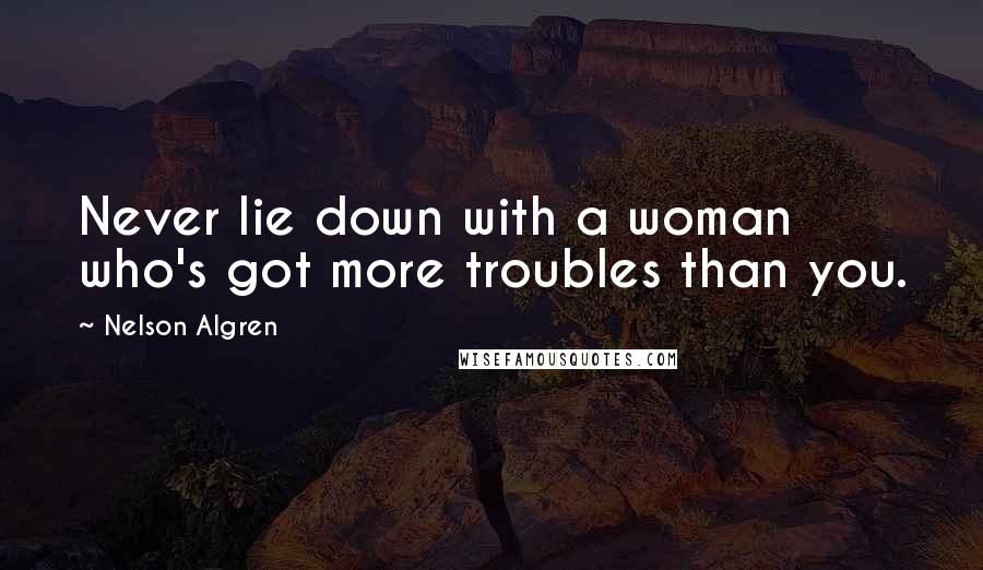 Nelson Algren Quotes: Never lie down with a woman who's got more troubles than you.