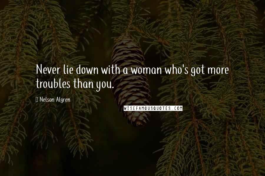 Nelson Algren Quotes: Never lie down with a woman who's got more troubles than you.