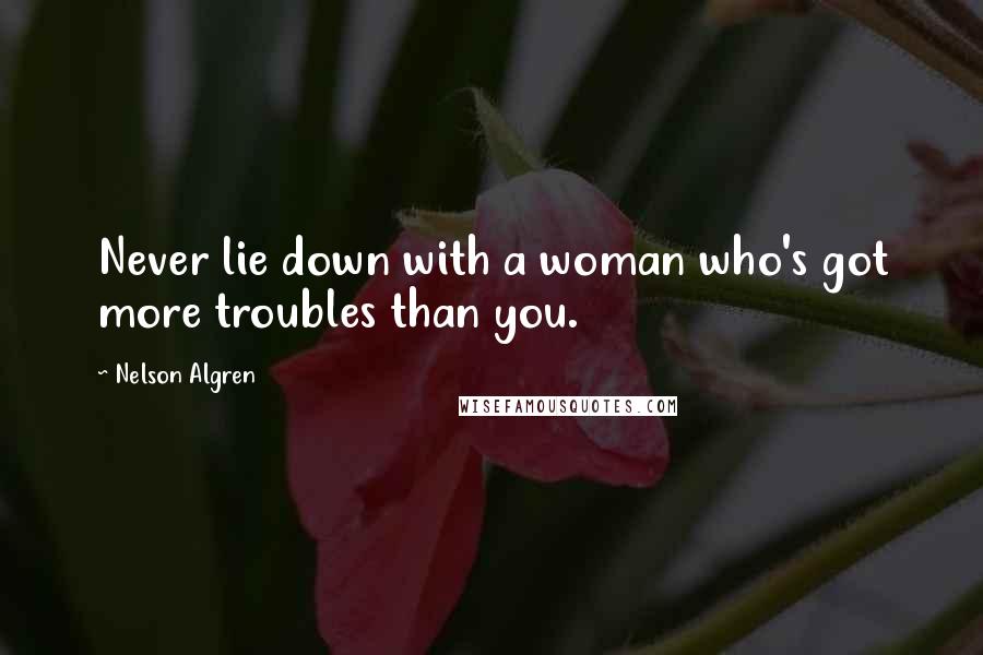 Nelson Algren Quotes: Never lie down with a woman who's got more troubles than you.