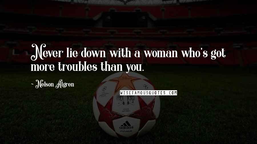 Nelson Algren Quotes: Never lie down with a woman who's got more troubles than you.