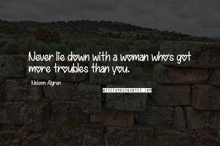 Nelson Algren Quotes: Never lie down with a woman who's got more troubles than you.