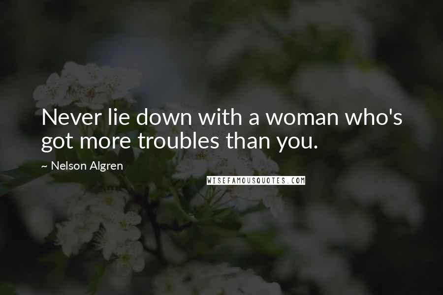 Nelson Algren Quotes: Never lie down with a woman who's got more troubles than you.