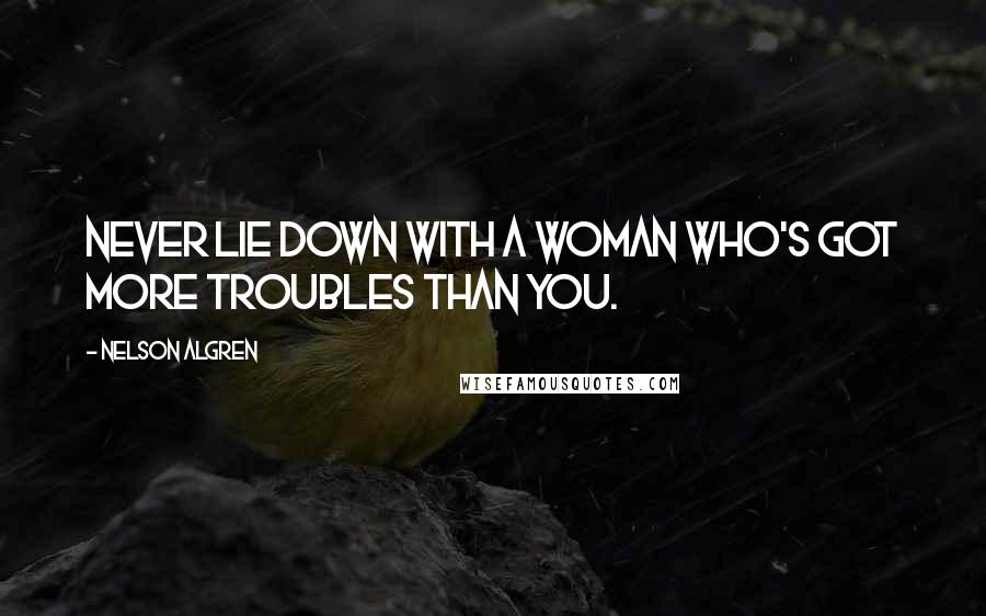 Nelson Algren Quotes: Never lie down with a woman who's got more troubles than you.