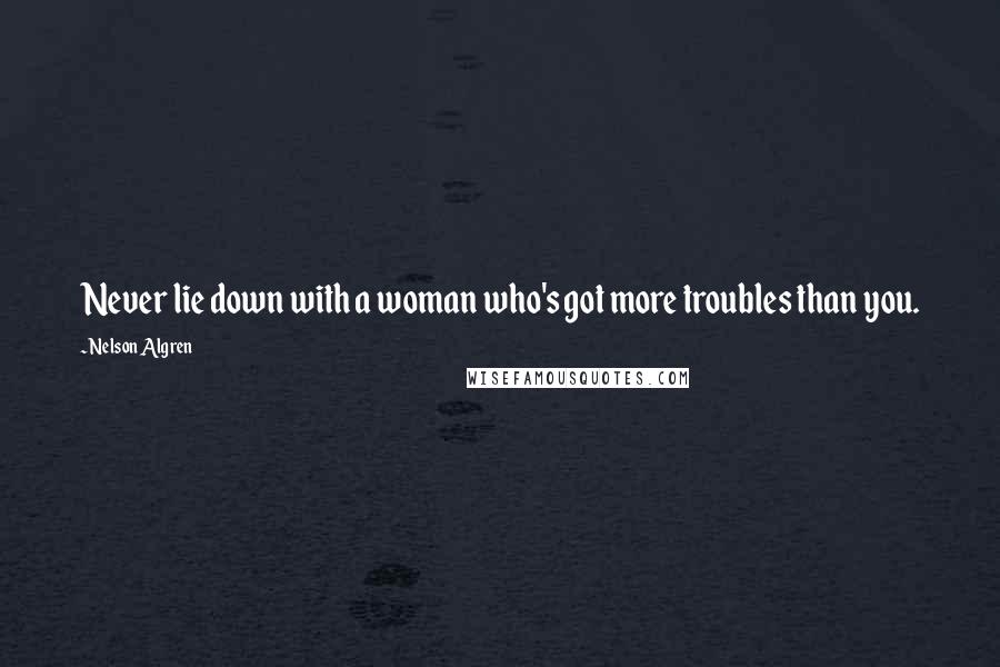 Nelson Algren Quotes: Never lie down with a woman who's got more troubles than you.