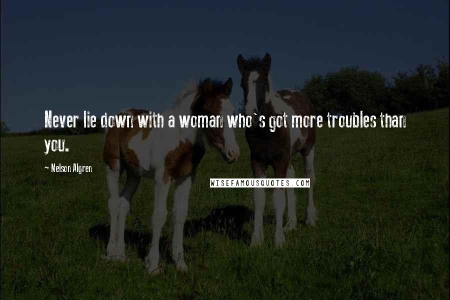 Nelson Algren Quotes: Never lie down with a woman who's got more troubles than you.